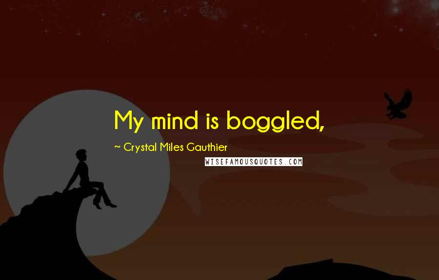 Crystal Miles Gauthier Quotes: My mind is boggled,