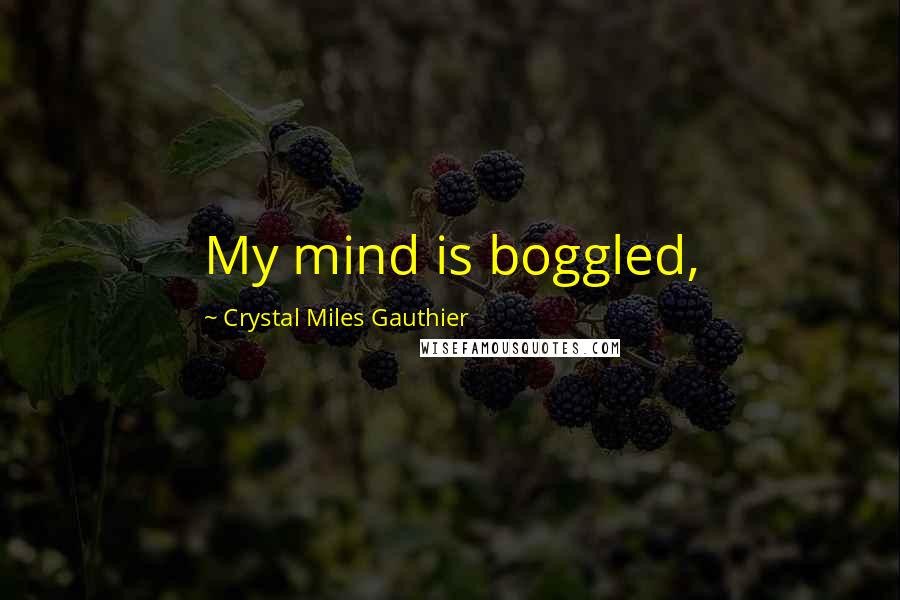 Crystal Miles Gauthier Quotes: My mind is boggled,