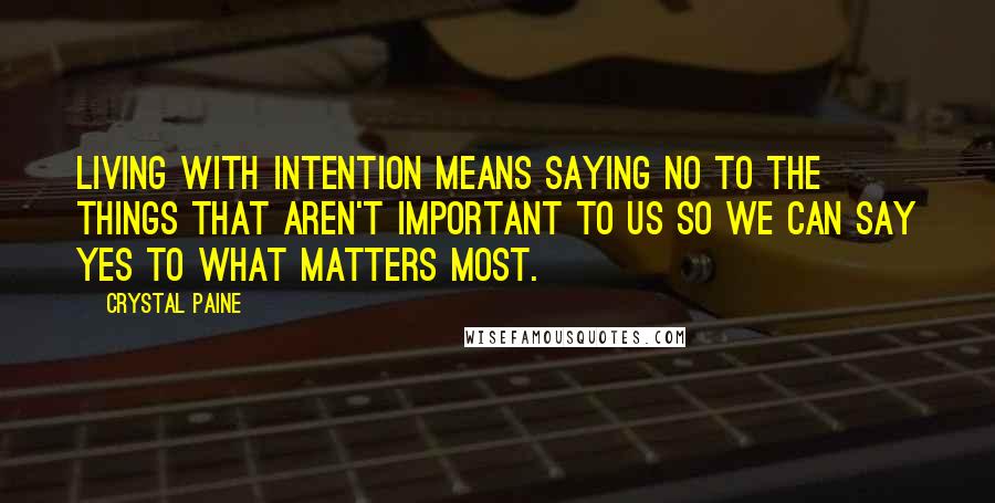 Crystal Paine Quotes: Living with intention means saying no to the things that aren't important to us so we can say yes to what matters most.