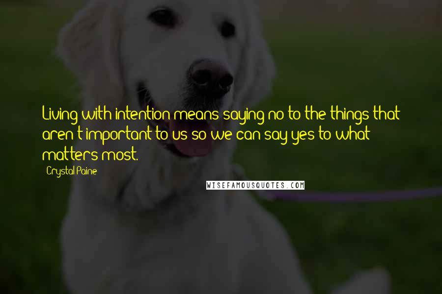 Crystal Paine Quotes: Living with intention means saying no to the things that aren't important to us so we can say yes to what matters most.