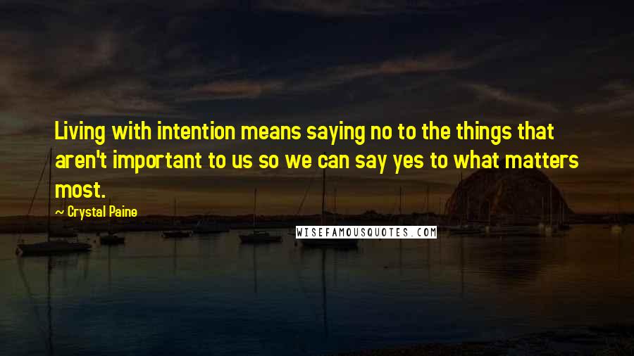 Crystal Paine Quotes: Living with intention means saying no to the things that aren't important to us so we can say yes to what matters most.