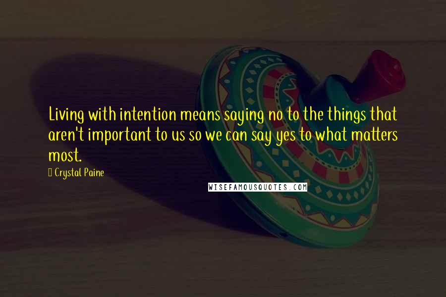 Crystal Paine Quotes: Living with intention means saying no to the things that aren't important to us so we can say yes to what matters most.