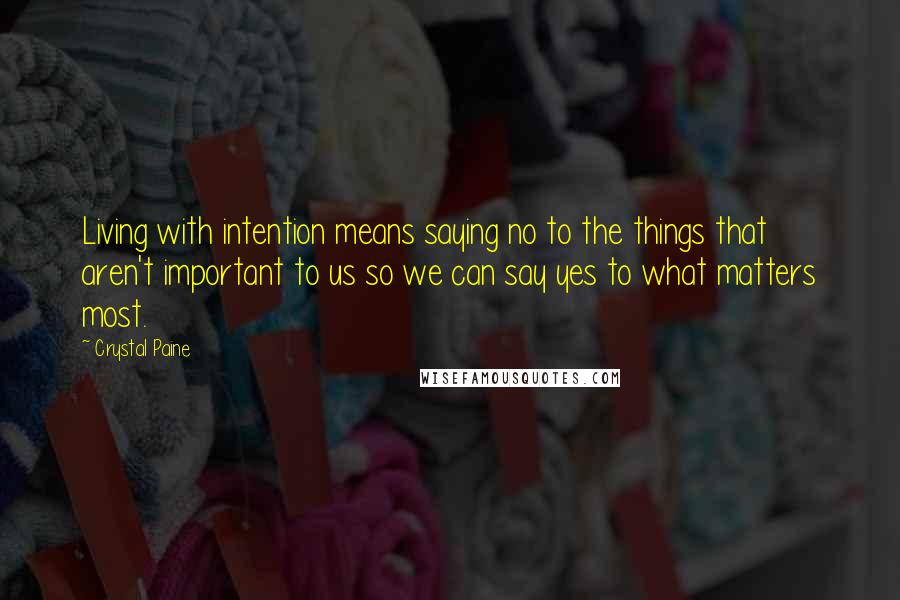 Crystal Paine Quotes: Living with intention means saying no to the things that aren't important to us so we can say yes to what matters most.