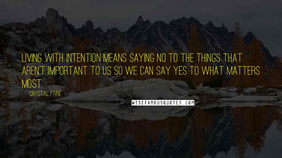 Crystal Paine Quotes: Living with intention means saying no to the things that aren't important to us so we can say yes to what matters most.