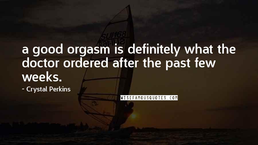 Crystal Perkins Quotes: a good orgasm is definitely what the doctor ordered after the past few weeks.