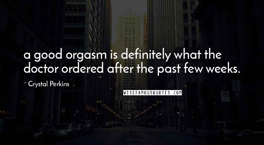 Crystal Perkins Quotes: a good orgasm is definitely what the doctor ordered after the past few weeks.
