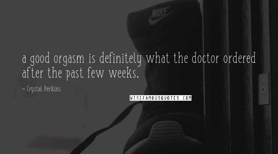 Crystal Perkins Quotes: a good orgasm is definitely what the doctor ordered after the past few weeks.