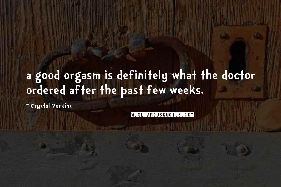Crystal Perkins Quotes: a good orgasm is definitely what the doctor ordered after the past few weeks.