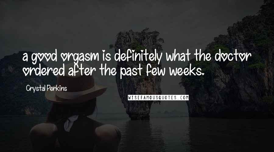 Crystal Perkins Quotes: a good orgasm is definitely what the doctor ordered after the past few weeks.