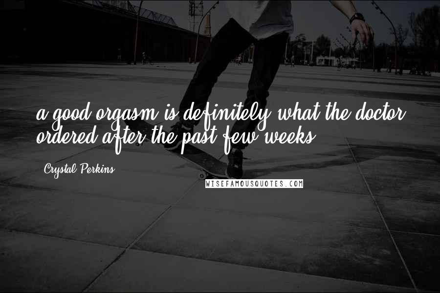 Crystal Perkins Quotes: a good orgasm is definitely what the doctor ordered after the past few weeks.