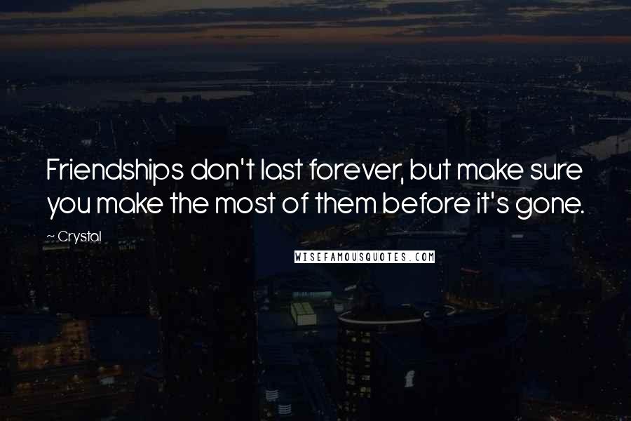 Crystal Quotes: Friendships don't last forever, but make sure you make the most of them before it's gone.