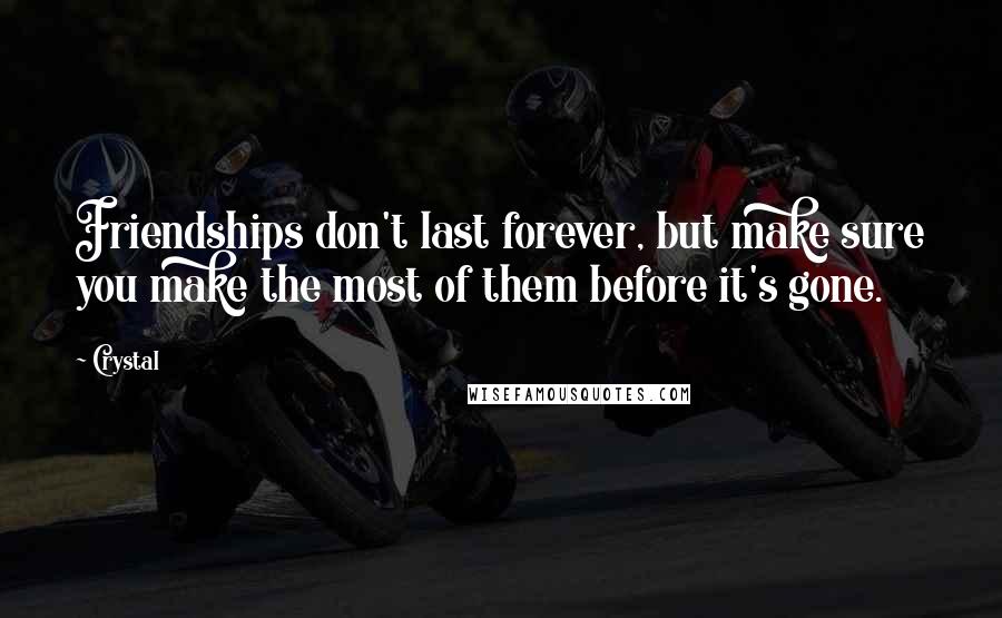 Crystal Quotes: Friendships don't last forever, but make sure you make the most of them before it's gone.