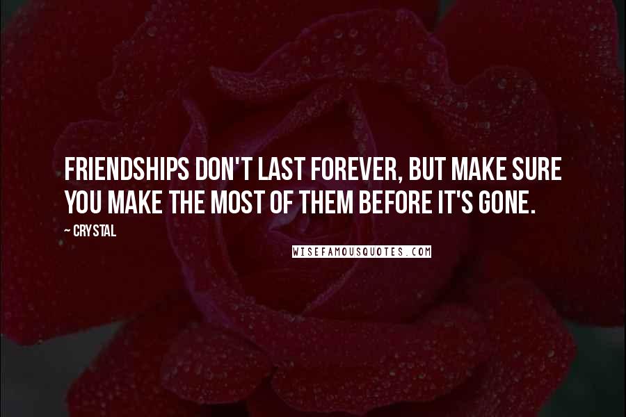 Crystal Quotes: Friendships don't last forever, but make sure you make the most of them before it's gone.