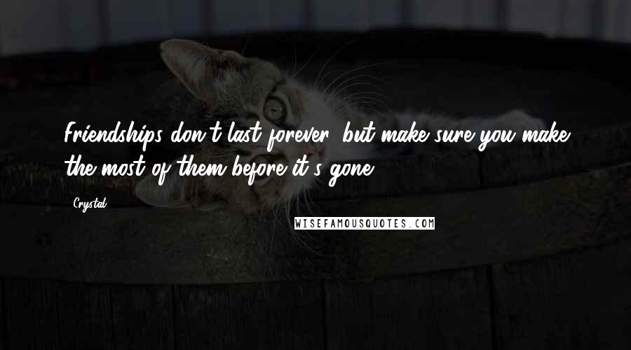 Crystal Quotes: Friendships don't last forever, but make sure you make the most of them before it's gone.