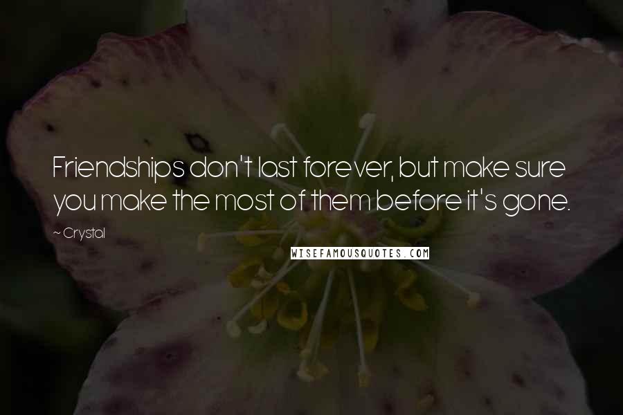 Crystal Quotes: Friendships don't last forever, but make sure you make the most of them before it's gone.