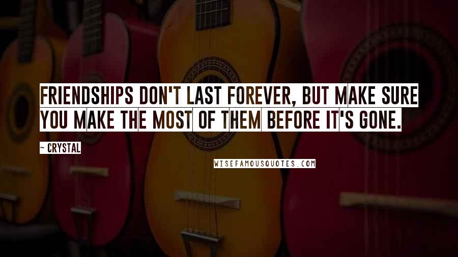 Crystal Quotes: Friendships don't last forever, but make sure you make the most of them before it's gone.
