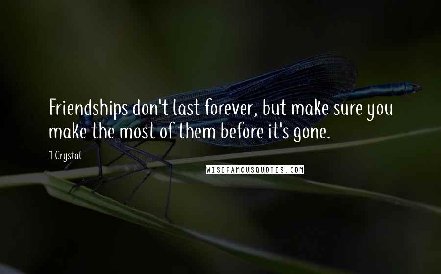 Crystal Quotes: Friendships don't last forever, but make sure you make the most of them before it's gone.