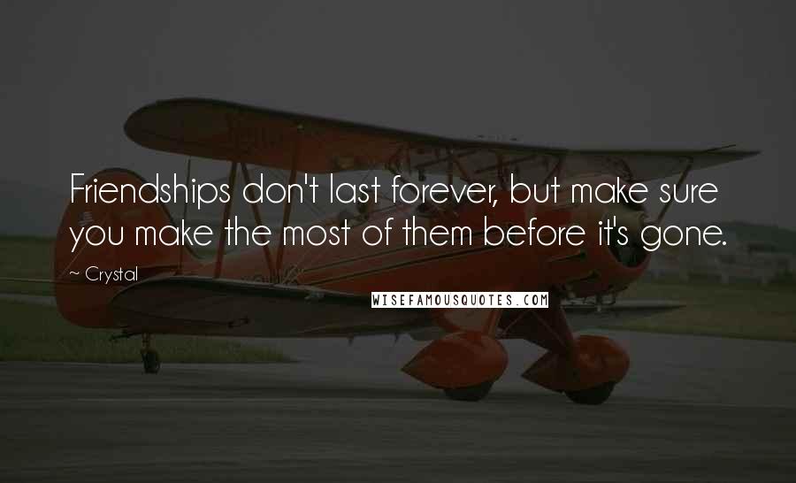 Crystal Quotes: Friendships don't last forever, but make sure you make the most of them before it's gone.