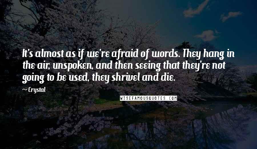 Crystal Quotes: It's almost as if we're afraid of words. They hang in the air, unspoken, and then seeing that they're not going to be used, they shrivel and die.