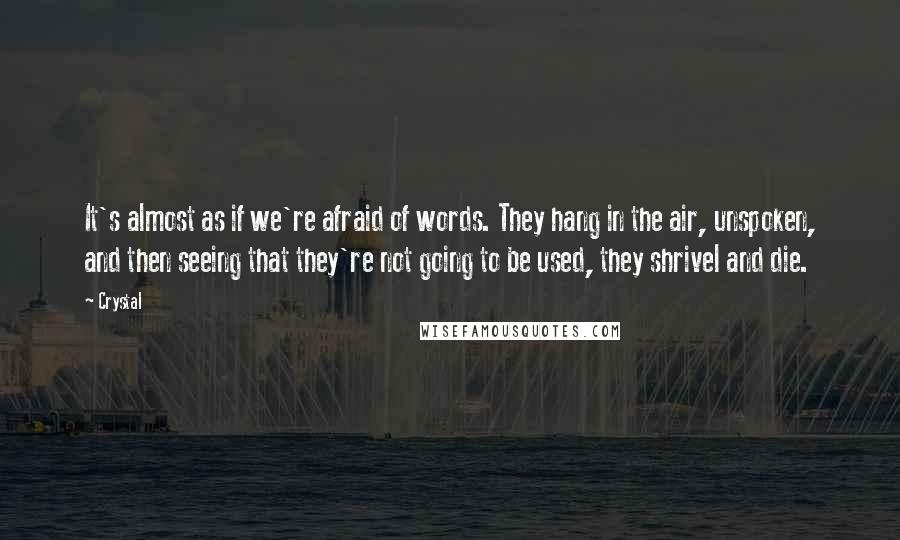 Crystal Quotes: It's almost as if we're afraid of words. They hang in the air, unspoken, and then seeing that they're not going to be used, they shrivel and die.