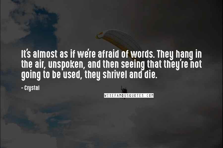 Crystal Quotes: It's almost as if we're afraid of words. They hang in the air, unspoken, and then seeing that they're not going to be used, they shrivel and die.