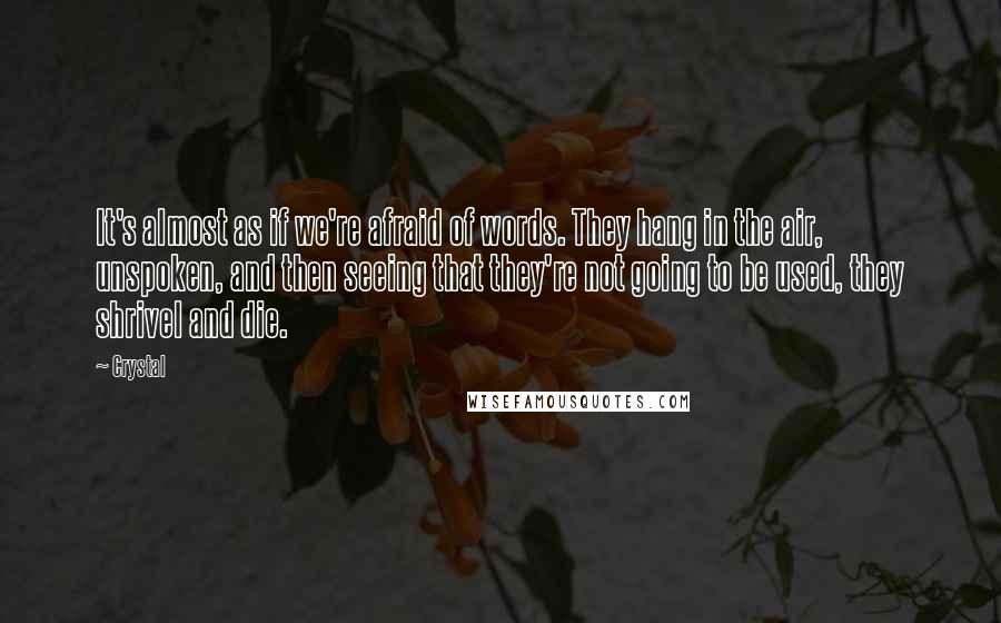 Crystal Quotes: It's almost as if we're afraid of words. They hang in the air, unspoken, and then seeing that they're not going to be used, they shrivel and die.