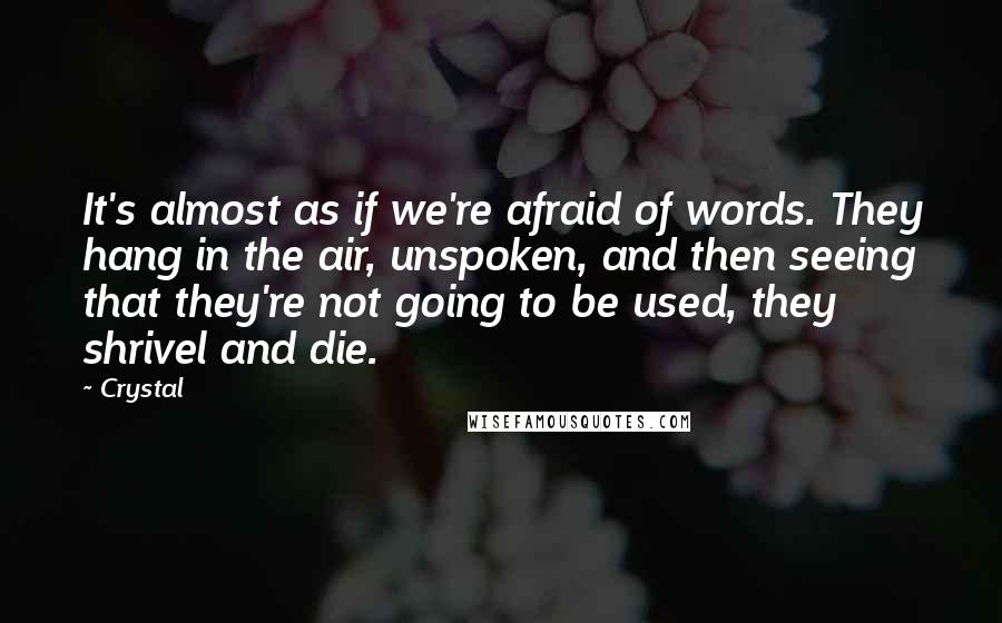 Crystal Quotes: It's almost as if we're afraid of words. They hang in the air, unspoken, and then seeing that they're not going to be used, they shrivel and die.