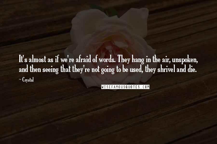 Crystal Quotes: It's almost as if we're afraid of words. They hang in the air, unspoken, and then seeing that they're not going to be used, they shrivel and die.