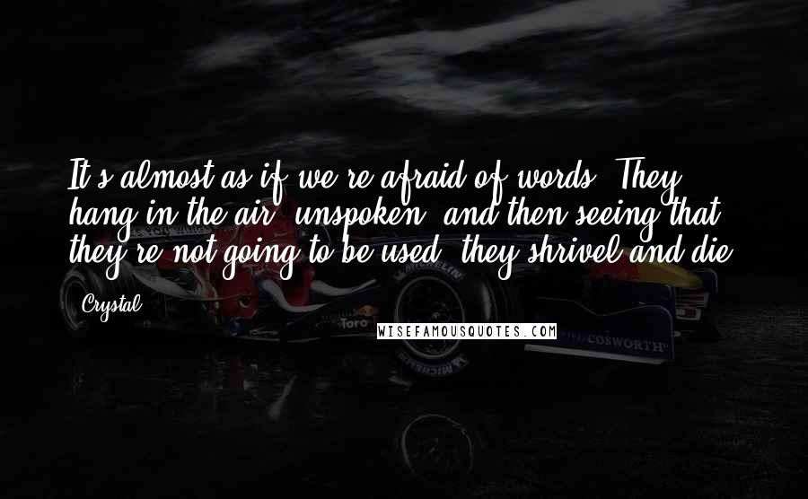 Crystal Quotes: It's almost as if we're afraid of words. They hang in the air, unspoken, and then seeing that they're not going to be used, they shrivel and die.