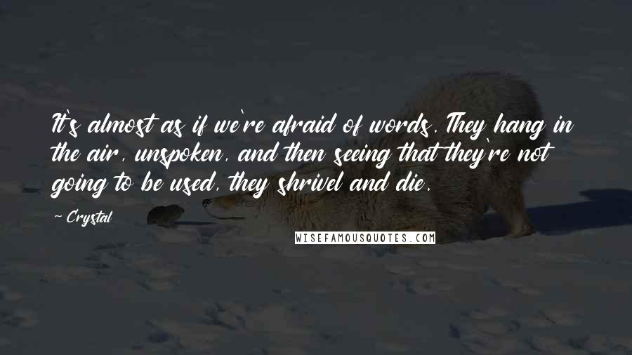 Crystal Quotes: It's almost as if we're afraid of words. They hang in the air, unspoken, and then seeing that they're not going to be used, they shrivel and die.