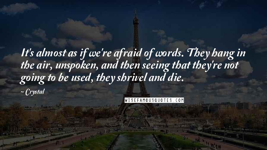 Crystal Quotes: It's almost as if we're afraid of words. They hang in the air, unspoken, and then seeing that they're not going to be used, they shrivel and die.