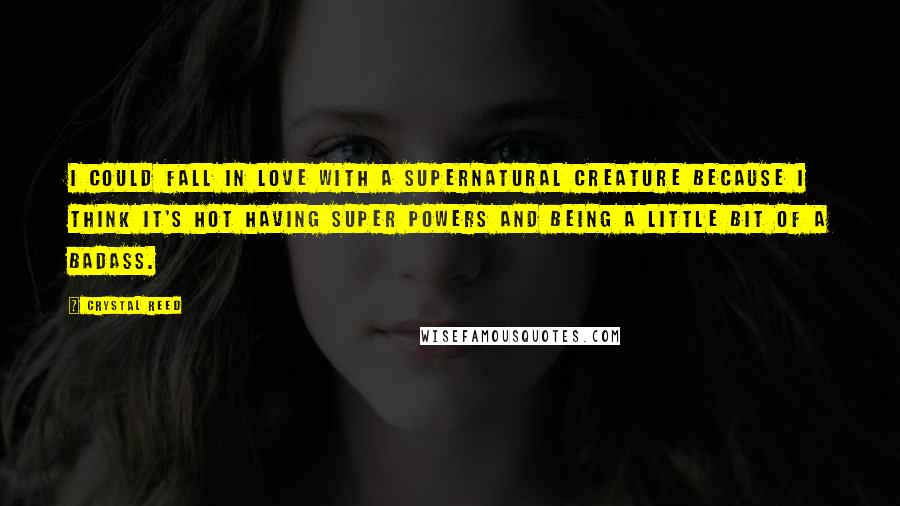 Crystal Reed Quotes: I could fall in love with a supernatural creature because I think it's hot having super powers and being a little bit of a badass.