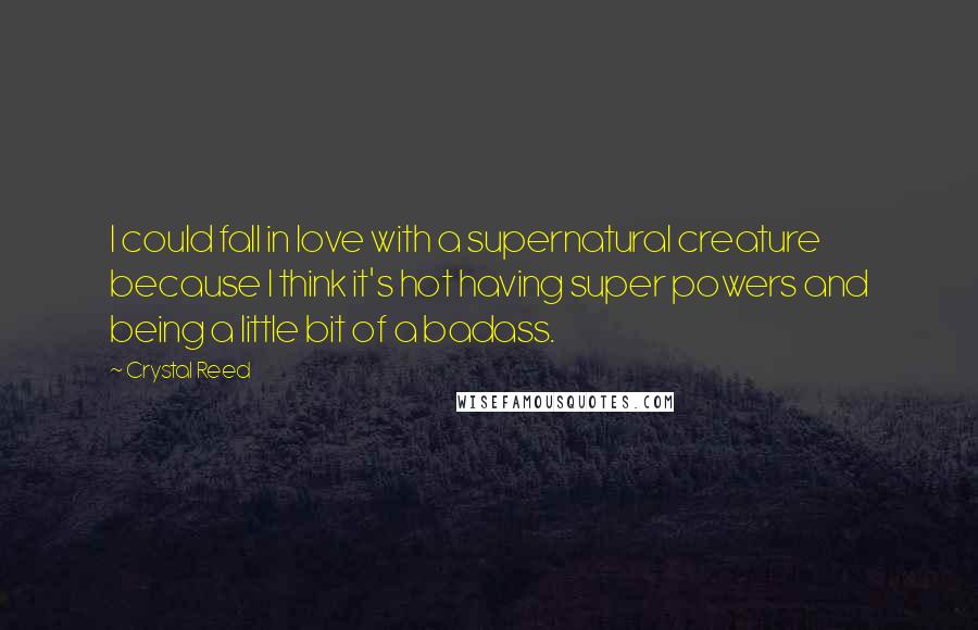 Crystal Reed Quotes: I could fall in love with a supernatural creature because I think it's hot having super powers and being a little bit of a badass.