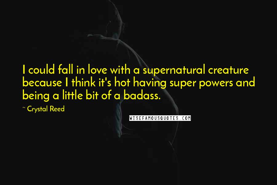 Crystal Reed Quotes: I could fall in love with a supernatural creature because I think it's hot having super powers and being a little bit of a badass.