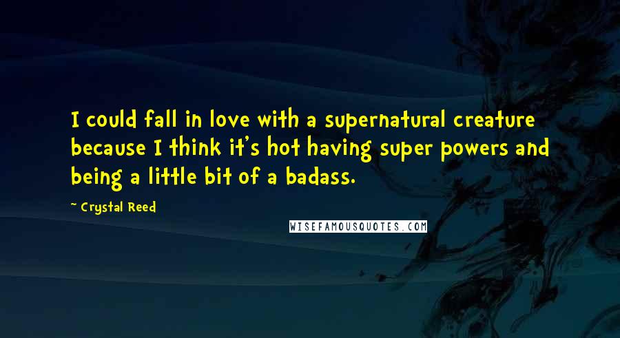 Crystal Reed Quotes: I could fall in love with a supernatural creature because I think it's hot having super powers and being a little bit of a badass.