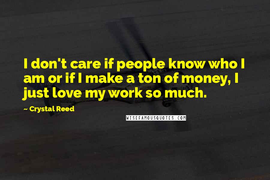 Crystal Reed Quotes: I don't care if people know who I am or if I make a ton of money, I just love my work so much.