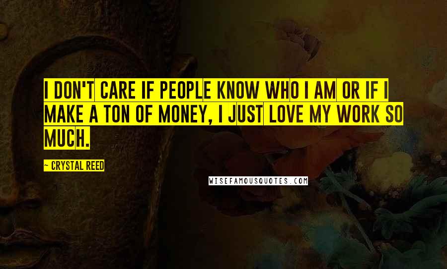 Crystal Reed Quotes: I don't care if people know who I am or if I make a ton of money, I just love my work so much.