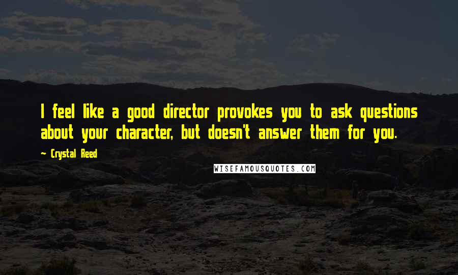 Crystal Reed Quotes: I feel like a good director provokes you to ask questions about your character, but doesn't answer them for you.