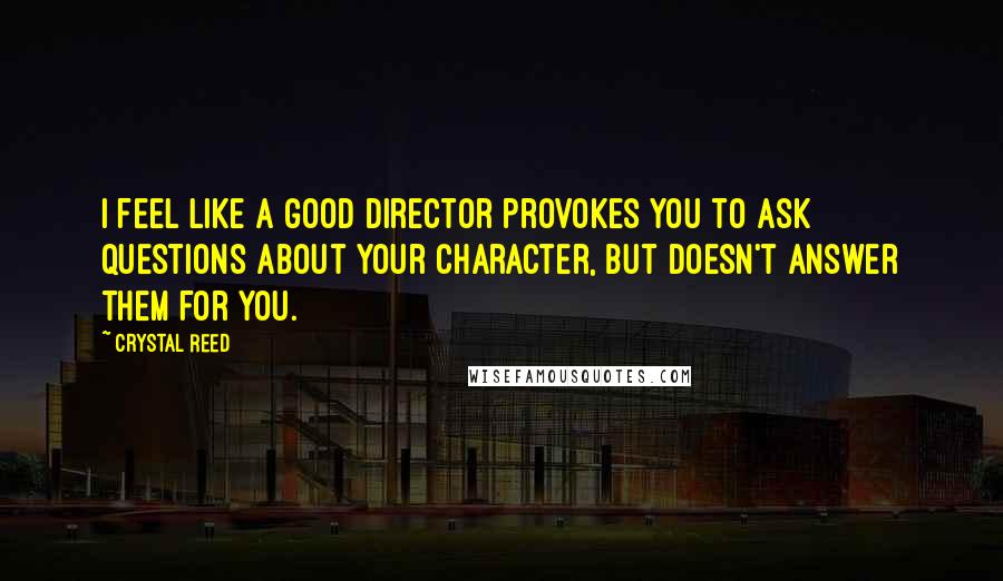 Crystal Reed Quotes: I feel like a good director provokes you to ask questions about your character, but doesn't answer them for you.