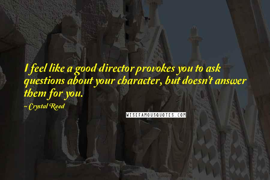 Crystal Reed Quotes: I feel like a good director provokes you to ask questions about your character, but doesn't answer them for you.