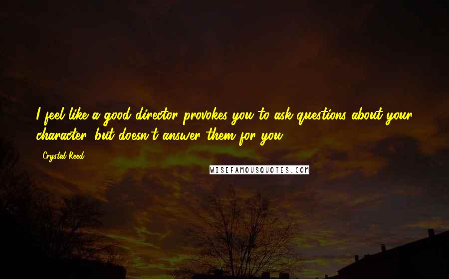 Crystal Reed Quotes: I feel like a good director provokes you to ask questions about your character, but doesn't answer them for you.
