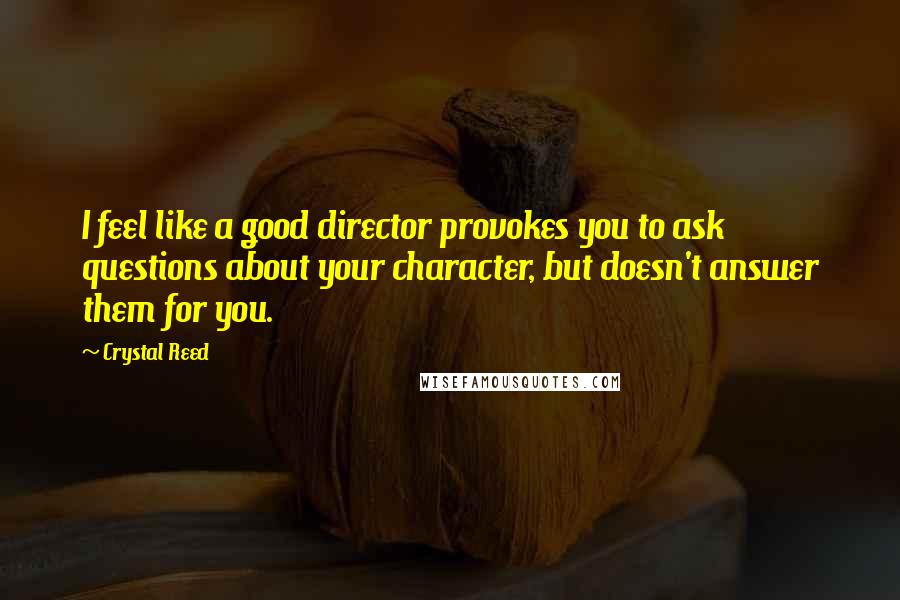 Crystal Reed Quotes: I feel like a good director provokes you to ask questions about your character, but doesn't answer them for you.