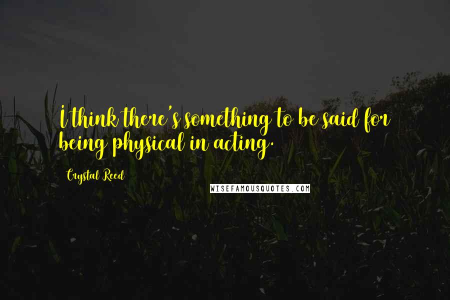 Crystal Reed Quotes: I think there's something to be said for being physical in acting.