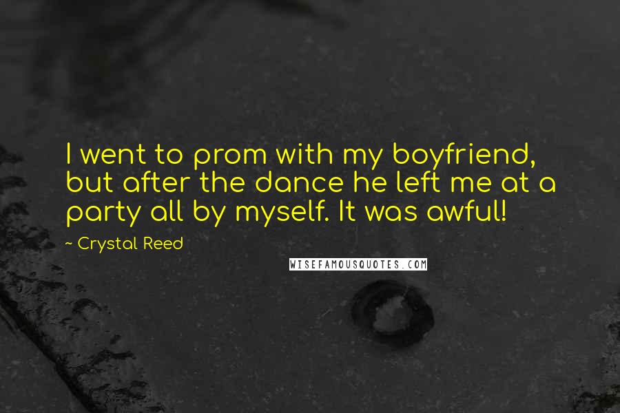 Crystal Reed Quotes: I went to prom with my boyfriend, but after the dance he left me at a party all by myself. It was awful!