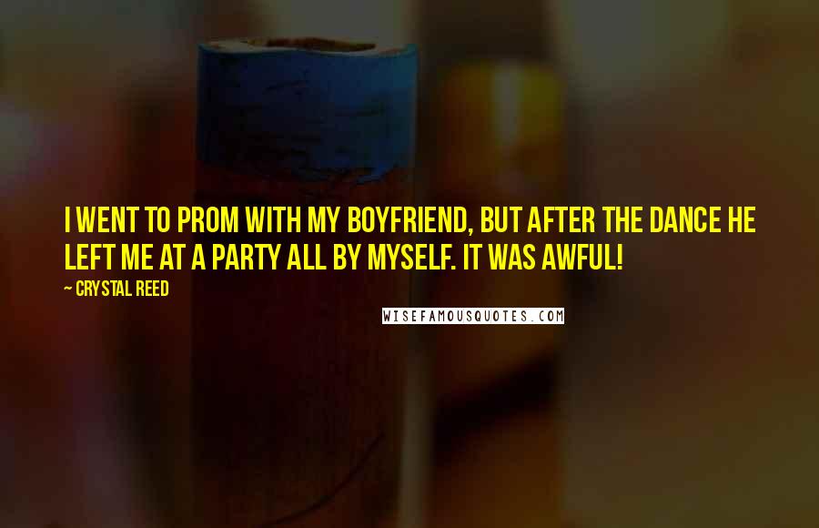 Crystal Reed Quotes: I went to prom with my boyfriend, but after the dance he left me at a party all by myself. It was awful!