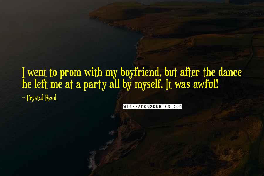 Crystal Reed Quotes: I went to prom with my boyfriend, but after the dance he left me at a party all by myself. It was awful!