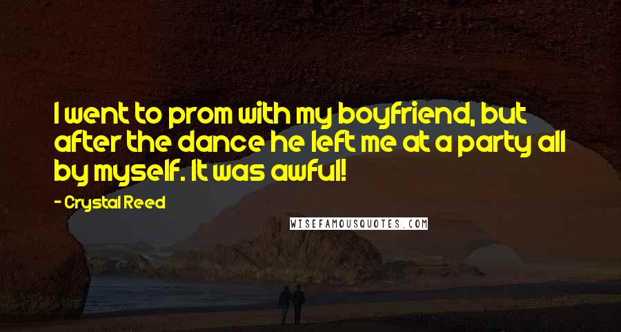 Crystal Reed Quotes: I went to prom with my boyfriend, but after the dance he left me at a party all by myself. It was awful!