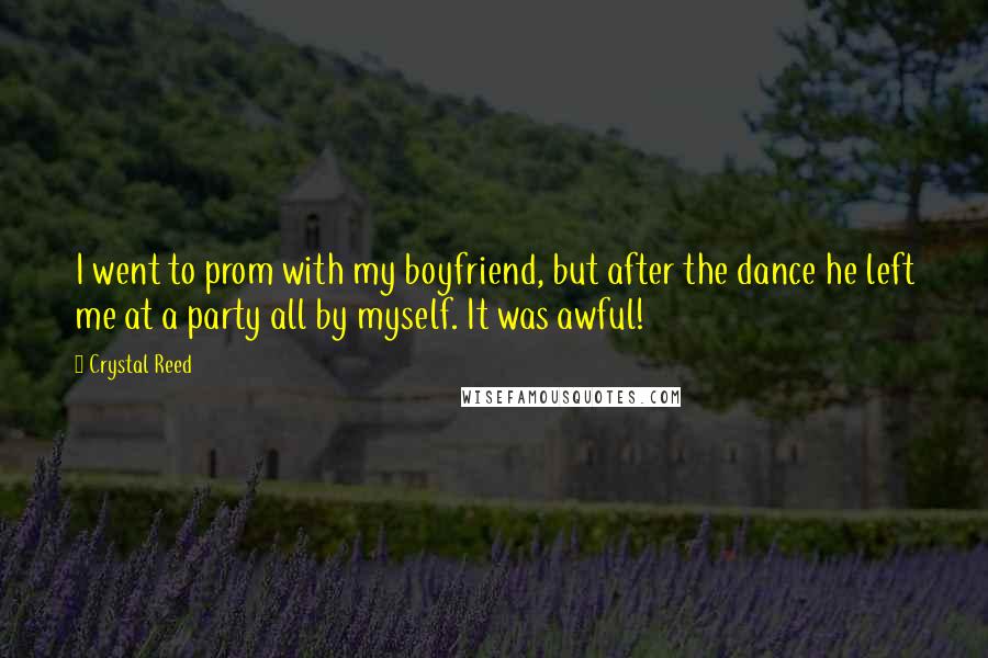 Crystal Reed Quotes: I went to prom with my boyfriend, but after the dance he left me at a party all by myself. It was awful!