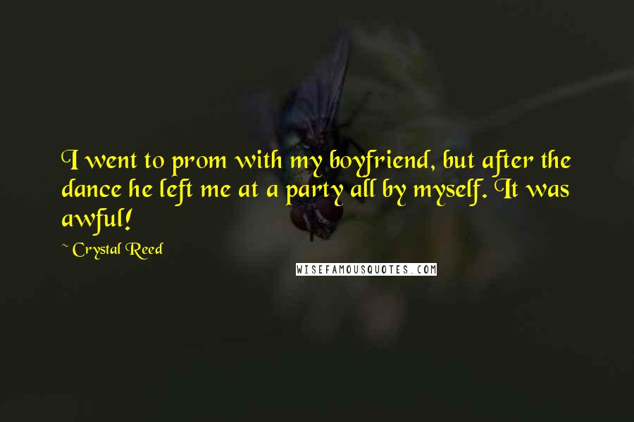 Crystal Reed Quotes: I went to prom with my boyfriend, but after the dance he left me at a party all by myself. It was awful!