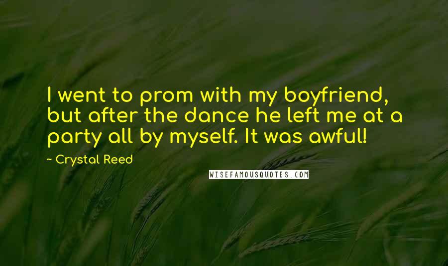 Crystal Reed Quotes: I went to prom with my boyfriend, but after the dance he left me at a party all by myself. It was awful!